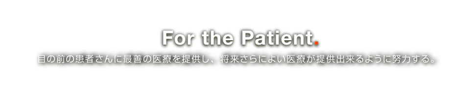 For the Patient. 目の前の患者さんに最善の医療を提供し、将来さらによい医療が提供出来るように努力する。